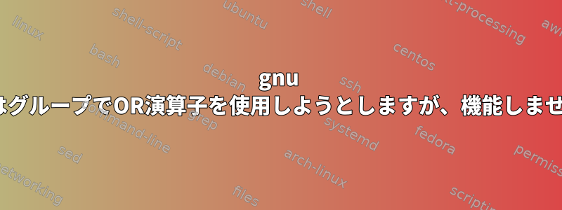 gnu sedはグループでOR演算子を使用しようとしますが、機能しません。