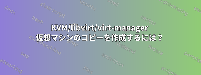 KVM/libvirt/virt-manager 仮想マシンのコピーを作成するには？