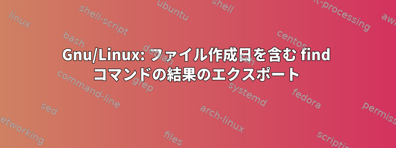 Gnu/Linux: ファイル作成日を含む find コマンドの結果のエクスポート