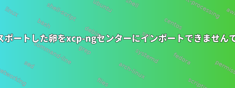 エクスポートした卵をxcp-ngセンターにインポートできませんでした