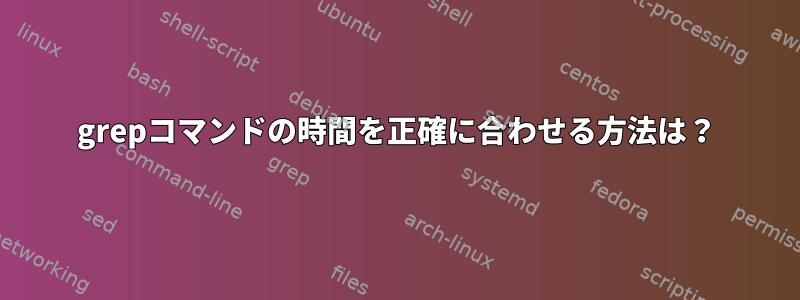 grepコマンドの時間を正確に合わせる方法は？