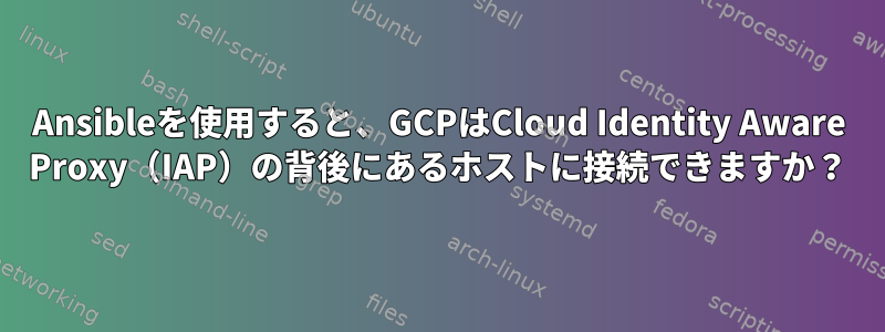 Ansibleを使用すると、GCPはCloud Identity Aware Proxy（IAP）の背後にあるホストに接続できますか？