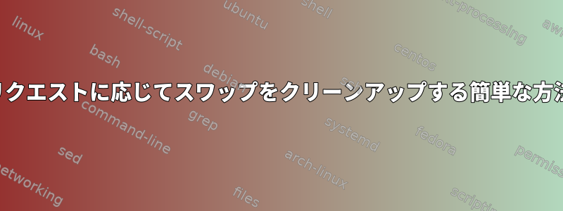 リクエストに応じてスワップをクリーンアップする簡単な方法