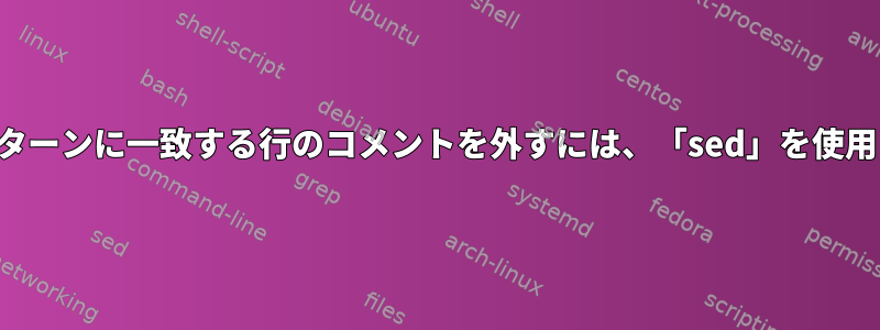 特定のパターンに一致する行のコメントを外すには、「sed」を使用します。