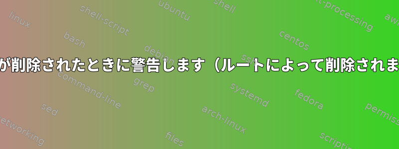 何かが削除されたときに警告します（ルートによって削除されます）