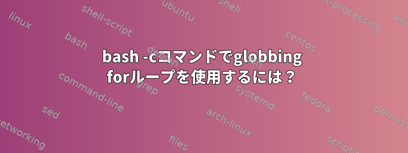 bash -cコマンドでglobbing forループを使用するには？