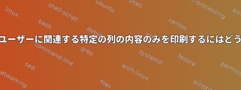 awkを使用して同じユーザーに関連する特定の列の内容のみを印刷するにはどうすればよいですか？