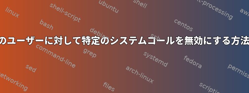 特定のユーザーに対して特定のシステムコールを無効にする方法は？