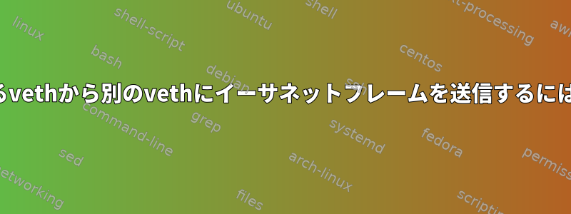 あるvethから別のvethにイーサネットフレームを送信するには？