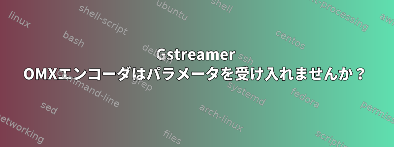 Gstreamer OMXエンコーダはパラメータを受け入れませんか？