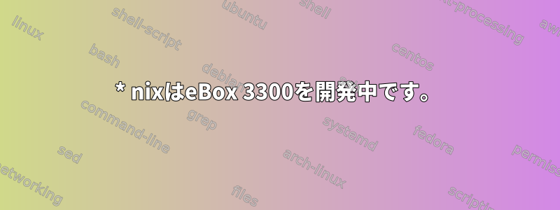 * nixはeBox 3300を開発中です。