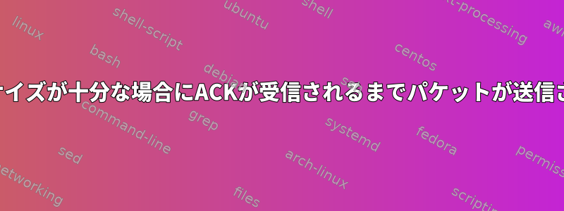 ウィンドウサイズが十分な場合にACKが受信されるまでパケットが送信されない理由