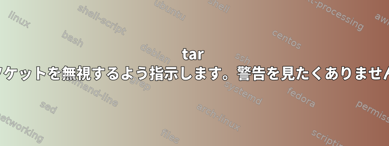 tar にソケットを無視するよう指示します。警告を見たくありません。