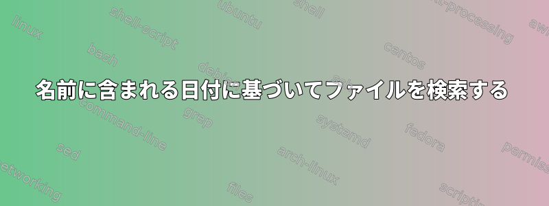 名前に含まれる日付に基づいてファイルを検索する