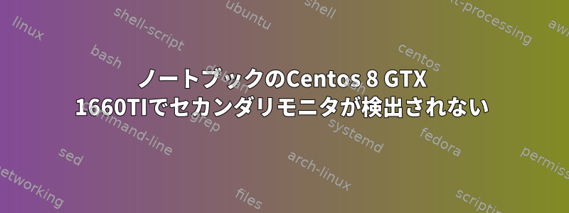 ノートブックのCentos 8 GTX 1660TIでセカンダリモニタが検出されない