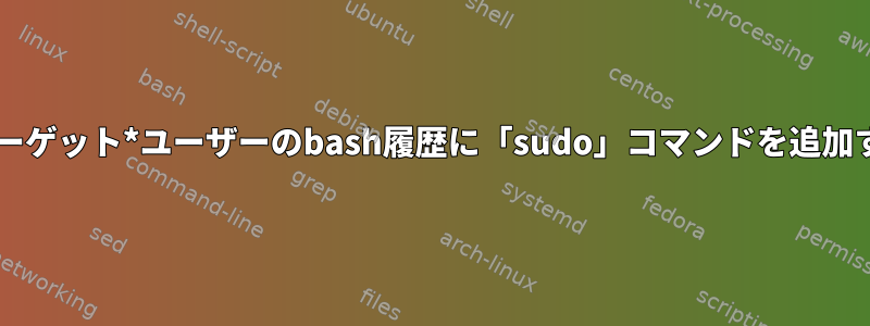 *ターゲット*ユーザーのbash履歴に「sudo」コマンドを追加する