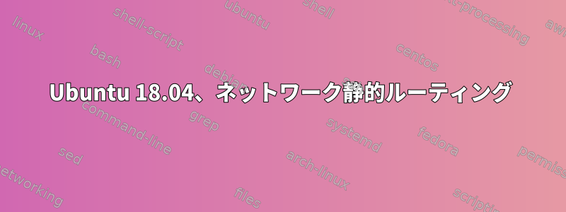 Ubuntu 18.04、ネットワーク静的ルーティング
