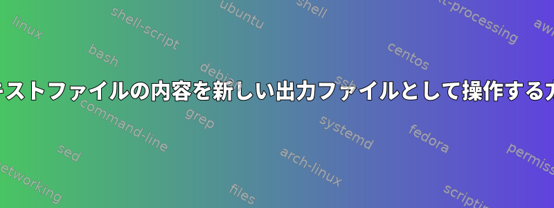 テキストファイルの内容を新しい出力ファイルとして操作する方法