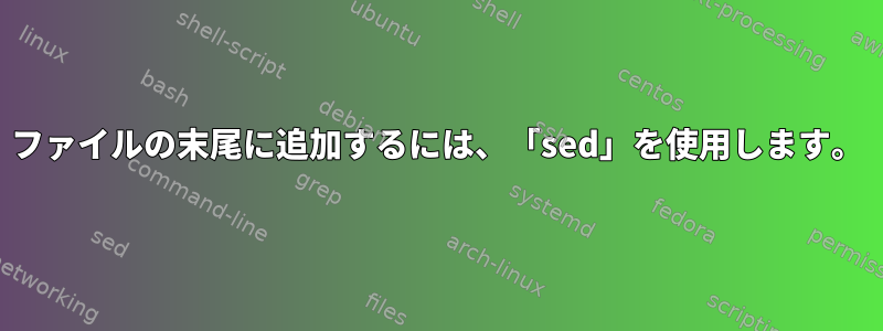 ファイルの末尾に追加するには、「sed」を使用します。