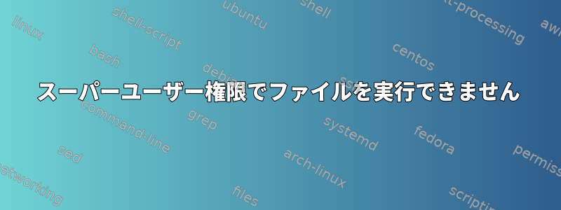 スーパーユーザー権限でファイルを実行できません