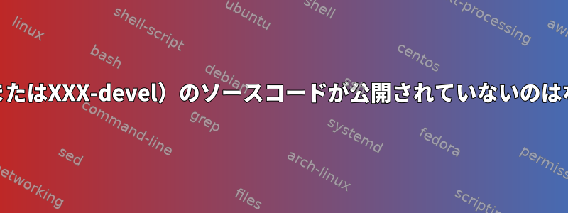 XXX-dev（またはXXX-devel）のソースコードが公開されていないのはなぜですか？