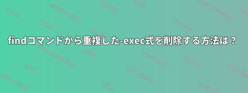 findコマンドから重複した-exec式を削除する方法は？