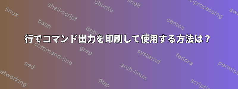 1行でコマンド出力を印刷して使用する方法は？