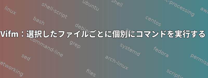 Vifm：選択したファイルごとに個別にコマンドを実行する