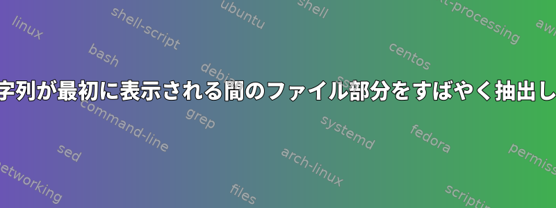 2つの文字列が最初に表示される間のファイル部分をすばやく抽出します。