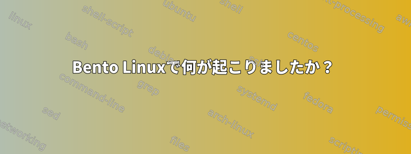 Bento Linuxで何が起こりましたか？