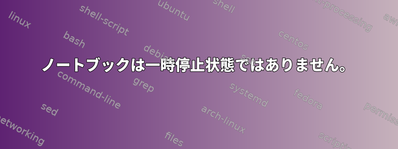 ノートブックは一時停止状態ではありません。