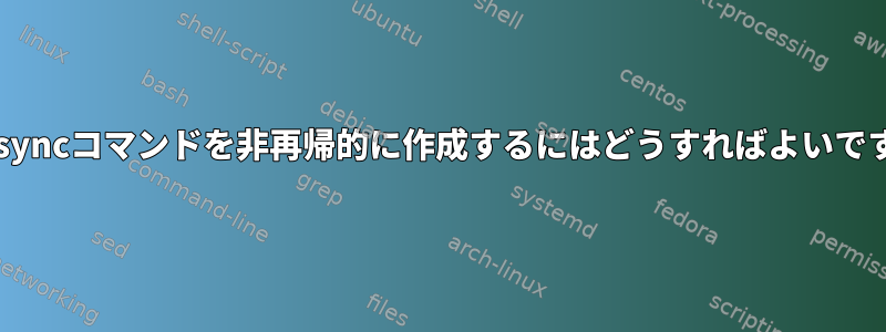 このrsyncコマンドを非再帰的に作成するにはどうすればよいですか？