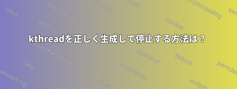 kthreadを正しく生成して停止する方法は？