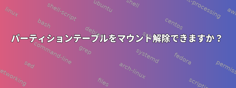 パーティションテーブルをマウント解除できますか？