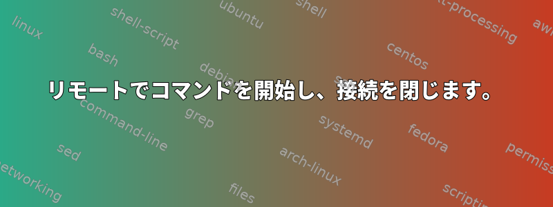 リモートでコマンドを開始し、接続を閉じます。