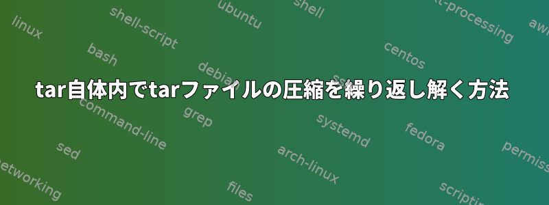 tar自体内でtarファイルの圧縮を繰り返し解く方法