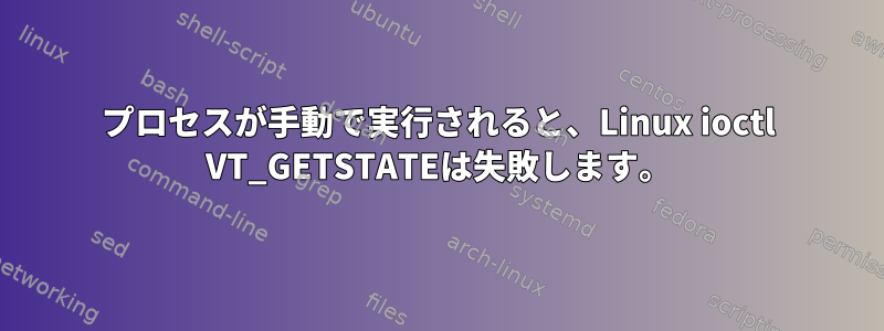 プロセスが手動で実行されると、Linux ioctl VT_GETSTATEは失敗します。