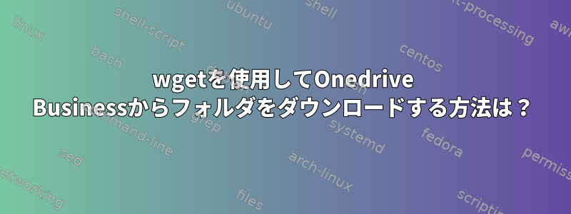 wgetを使用してOnedrive Businessからフォルダをダウンロードする方法は？