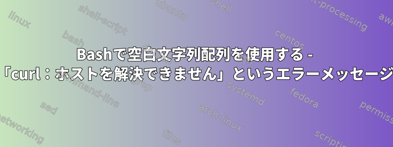 Bashで空白文字列配列を使用する - 「curl：ホストを解決できません」というエラーメッセージ