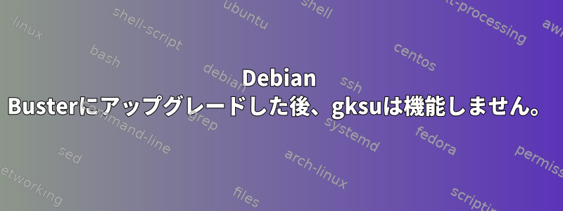 Debian Busterにアップグレードした後、gksuは機能しません。