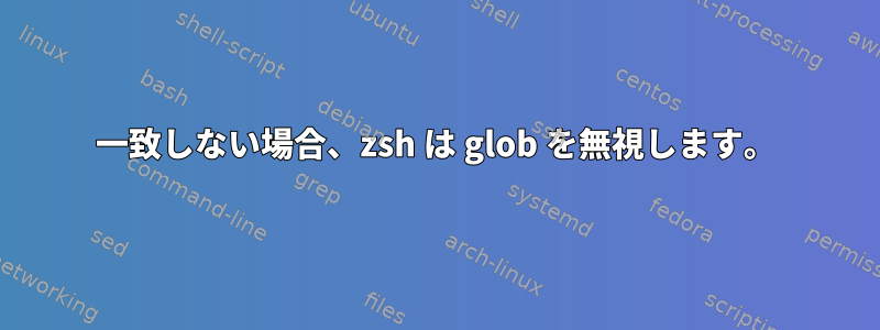 一致しない場合、zsh は glob を無視します。