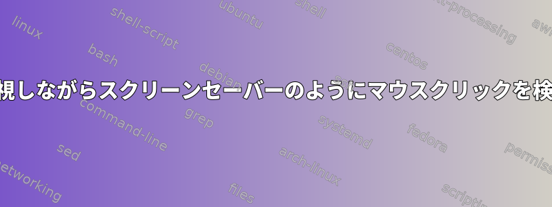 マウスの動きを無視しながらスクリーンセーバーのようにマウスクリックを検出するスクリプト