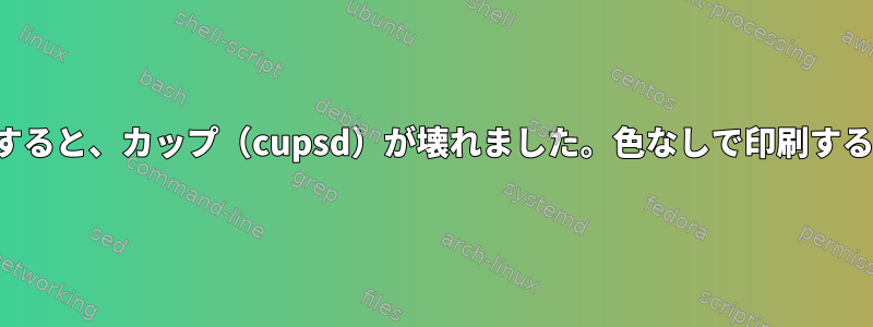 色を削除すると、カップ（cupsd）が壊れました。色なしで印刷する方法は？