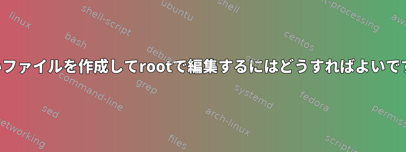 新しいファイルを作成してrootで編集するにはどうすればよいですか？