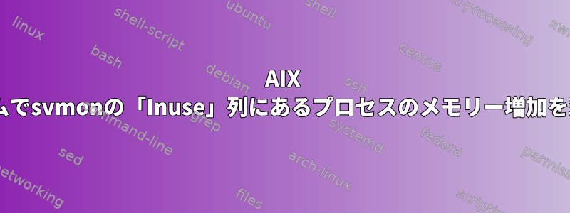 AIX 7システムでsvmonの「Inuse」列にあるプロセスのメモリー増加を理解する