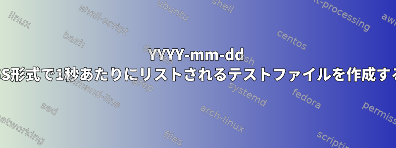 YYYY-mm-dd HH：MM：SS形式で1秒あたりにリストされるテストファイルを作成する簡単な方法