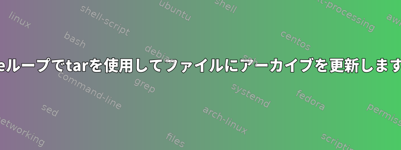 whileループでtarを使用してファイルにアーカイブを更新しますか？