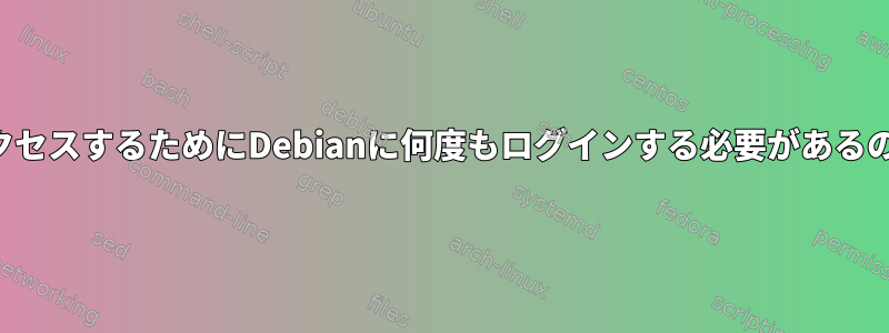 セッションにアクセスするためにDebianに何度もログインする必要があるのはなぜですか？