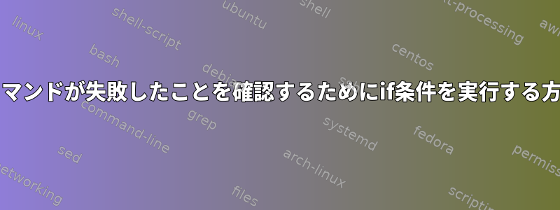 bashコマンドが失敗したことを確認するためにif条件を実行する方法は？