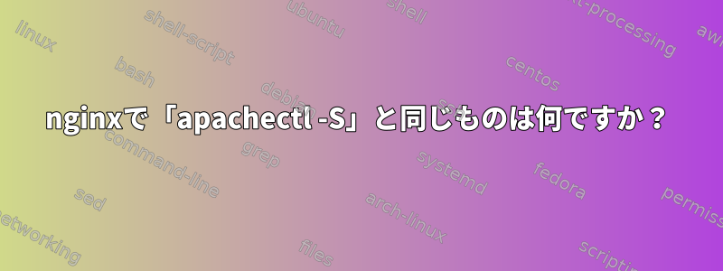 nginxで「apachectl -S」と同じものは何ですか？